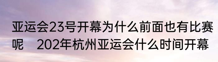 亚运会23号开幕为什么前面也有比赛呢　202年杭州亚运会什么时间开幕