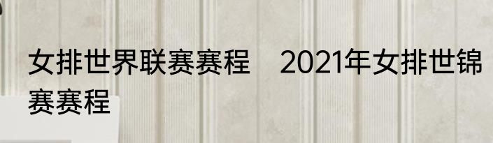 女排世界联赛赛程　2021年女排世锦赛赛程