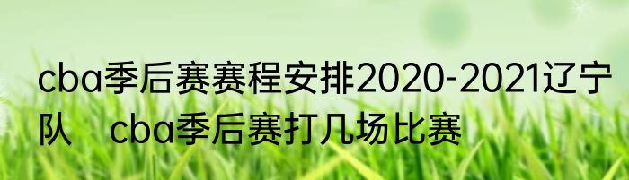 cba季后赛赛程安排2020-2021辽宁队　cba季后赛打几场比赛