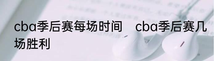 cba季后赛每场时间　cba季后赛几场胜利
