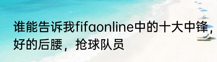 谁能告诉我fifaonline中的十大中锋，好的后腰，抢球队员