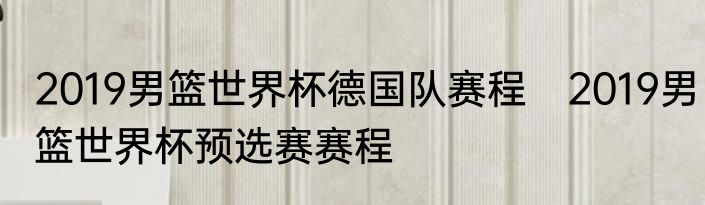 2019男篮世界杯德国队赛程　2019男篮世界杯预选赛赛程