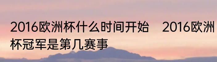 2016欧洲杯什么时间开始　2016欧洲杯冠军是第几赛事