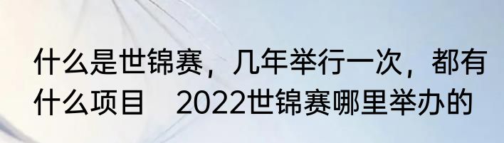 什么是世锦赛，几年举行一次，都有什么项目　2022世锦赛哪里举办的
