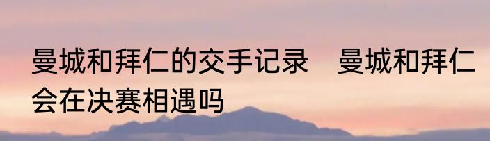 曼城和拜仁的交手记录　曼城和拜仁会在决赛相遇吗