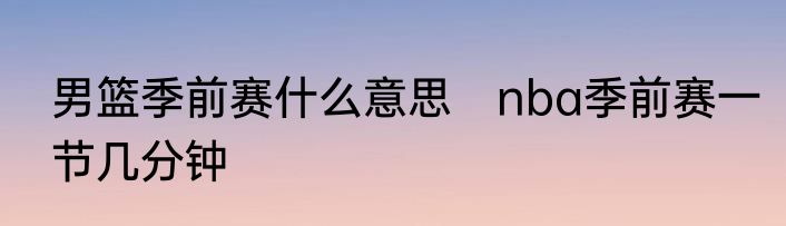 男篮季前赛什么意思　nba季前赛一节几分钟