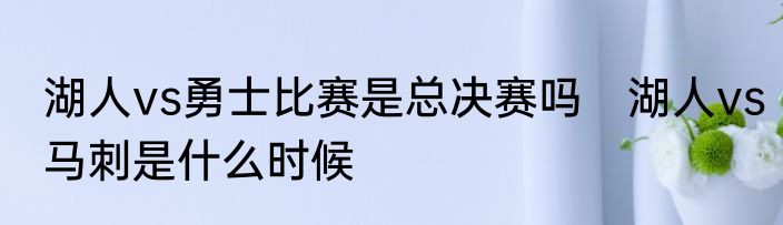 湖人vs勇士比赛是总决赛吗　湖人vs马刺是什么时候