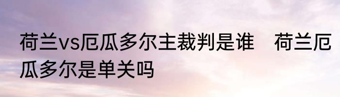 荷兰vs厄瓜多尔主裁判是谁　荷兰厄瓜多尔是单关吗
