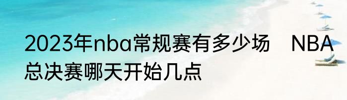 2023年nba常规赛有多少场　NBA总决赛哪天开始几点