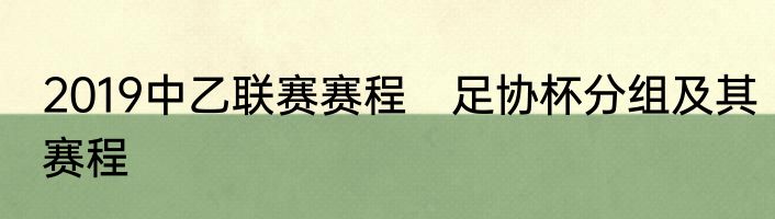 2019中乙联赛赛程　足协杯分组及其赛程