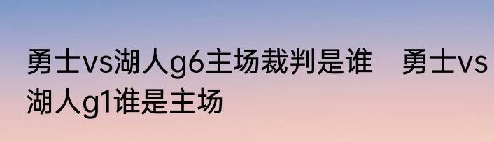 勇士vs湖人g6主场裁判是谁　勇士vs湖人g1谁是主场