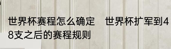 世界杯赛程怎么确定　世界杯扩军到48支之后的赛程规则