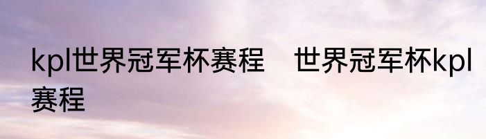 kpl世界冠军杯赛程　世界冠军杯kpl赛程