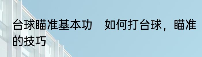 台球瞄准基本功　如何打台球，瞄准的技巧