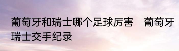 葡萄牙和瑞士哪个足球厉害　葡萄牙瑞士交手纪录