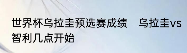 世界杯乌拉圭预选赛成绩　乌拉圭vs智利几点开始