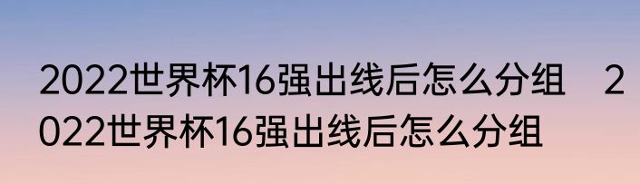 2022世界杯16强出线后怎么分组　2022世界杯16强出线后怎么分组