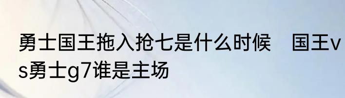 勇士国王拖入抢七是什么时候　国王vs勇士g7谁是主场