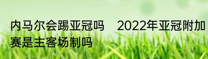 内马尔会踢亚冠吗　2022年亚冠附加赛是主客场制吗