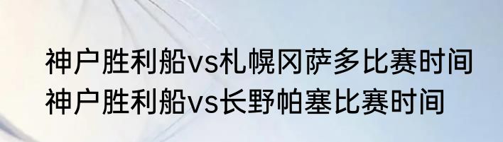 神户胜利船vs札幌冈萨多比赛时间　神户胜利船vs长野帕塞比赛时间