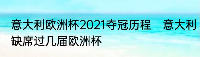 意大利欧洲杯2021夺冠历程　意大利缺席过几届欧洲杯