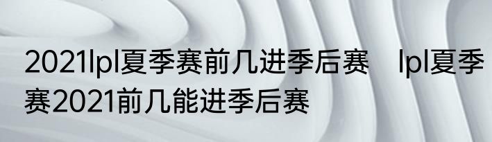 2021lpl夏季赛前几进季后赛　lpl夏季赛2021前几能进季后赛