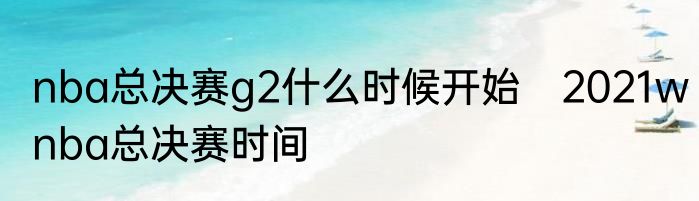 nba总决赛g2什么时候开始　2021wnba总决赛时间