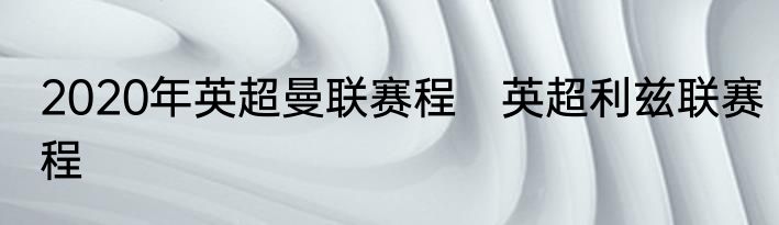 2020年英超曼联赛程　英超利兹联赛程