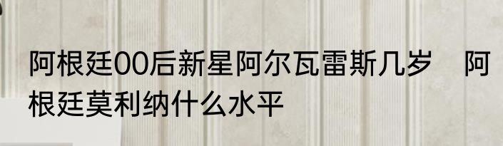 阿根廷00后新星阿尔瓦雷斯几岁　阿根廷莫利纳什么水平
