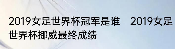 2019女足世界杯冠军是谁　2019女足世界杯挪威最终成绩
