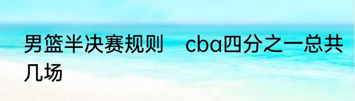 男篮半决赛规则　cba四分之一总共几场