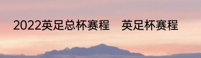 2022英足总杯赛程　英足杯赛程
