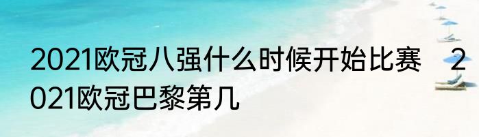 2021欧冠八强什么时候开始比赛　2021欧冠巴黎第几
