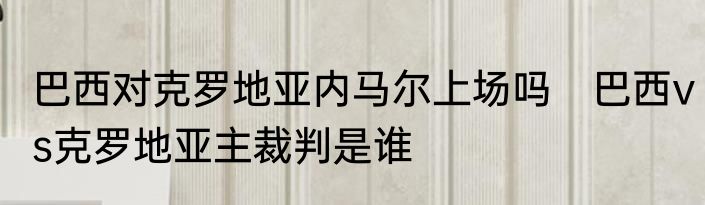 巴西对克罗地亚内马尔上场吗　巴西vs克罗地亚主裁判是谁