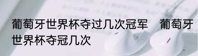 葡萄牙世界杯夺过几次冠军　葡萄牙世界杯夺冠几次