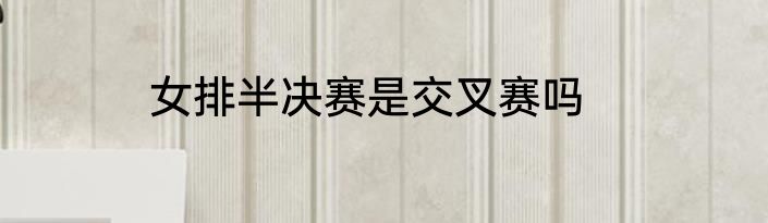 女排半决赛是交叉赛吗