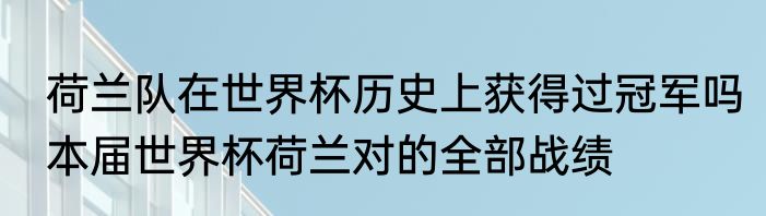 荷兰队在世界杯历史上获得过冠军吗　本届世界杯荷兰对的全部战绩
