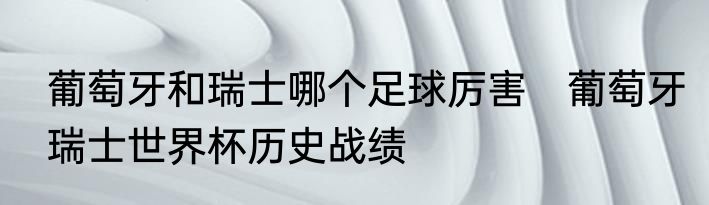 葡萄牙和瑞士哪个足球厉害　葡萄牙瑞士世界杯历史战绩