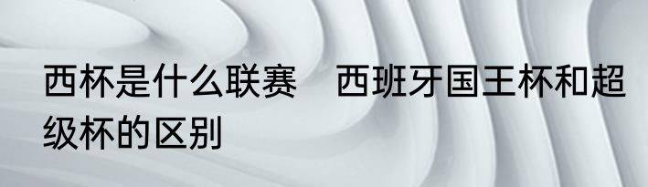 西杯是什么联赛　西班牙国王杯和超级杯的区别