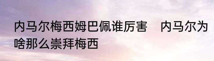 内马尔梅西姆巴佩谁厉害　内马尔为啥那么崇拜梅西