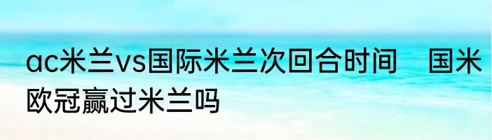 ac米兰vs国际米兰次回合时间　国米欧冠赢过米兰吗