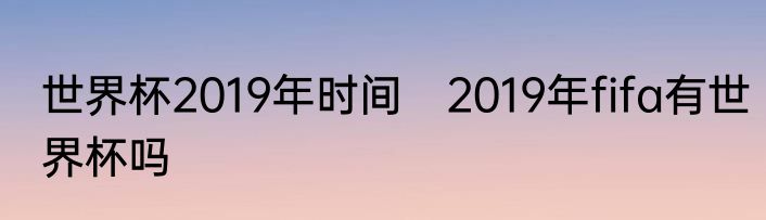 世界杯2019年时间　2019年fifa有世界杯吗
