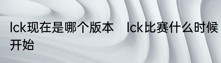 lck现在是哪个版本　lck比赛什么时候开始