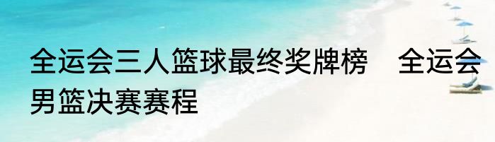 全运会三人篮球最终奖牌榜　全运会男篮决赛赛程