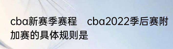 cba新赛季赛程　cba2022季后赛附加赛的具体规则是