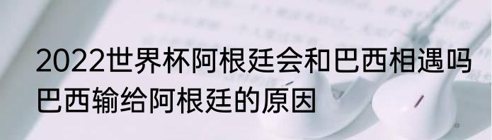 2022世界杯阿根廷会和巴西相遇吗　巴西输给阿根廷的原因