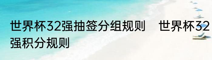 世界杯32强抽签分组规则　世界杯32强积分规则