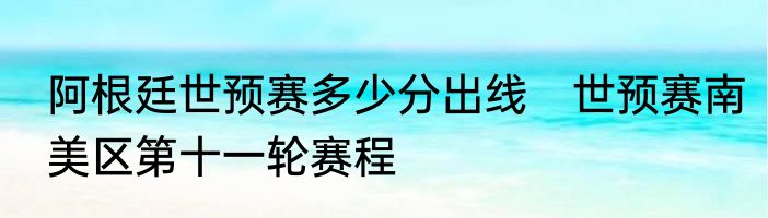 阿根廷世预赛多少分出线　世预赛南美区第十一轮赛程