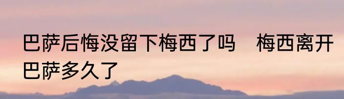 巴萨后悔没留下梅西了吗　梅西离开巴萨多久了