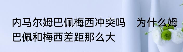 内马尔姆巴佩梅西冲突吗　为什么姆巴佩和梅西差距那么大